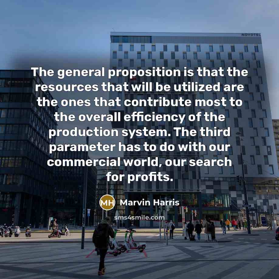 “The general proposition is that the resources that will be utilized are the ones that contribute most to the overall efficiency of the production system. The third parameter has to do with our commercial world, our search for profits.” quote by Marvin Harris