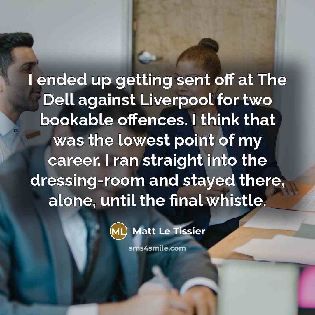 “I ended up getting sent off at The Dell against Liverpool for two bookable offences. I think that was the lowest point of my career. I ran straight into the dressing-room and stayed there, alone, until the final whistle.” quote by Matt Le Tissier