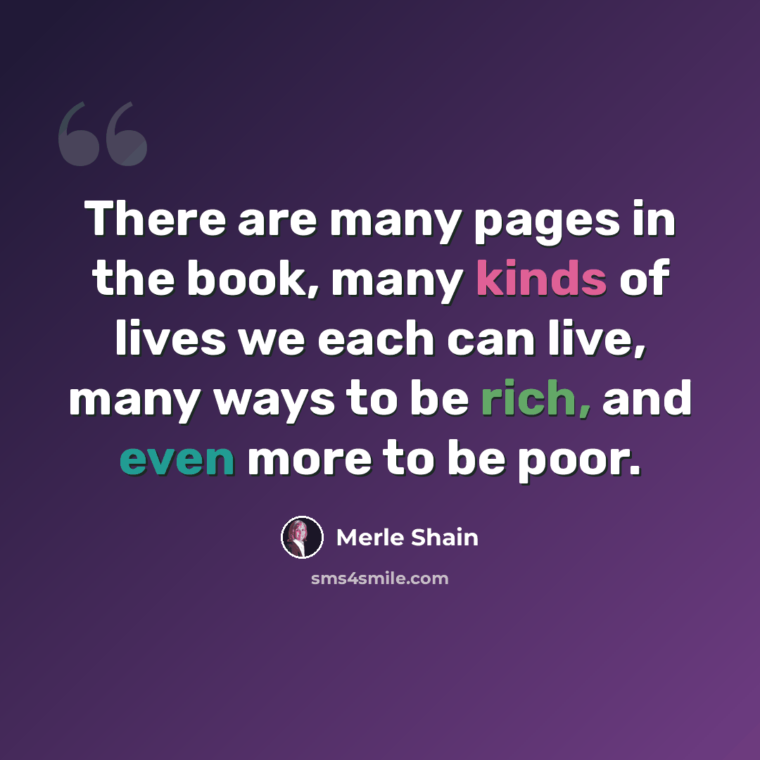 “There are many pages in the book, many kinds of lives we each can live, many ways to be rich, and even more to be poor.” quote by Merle Shain