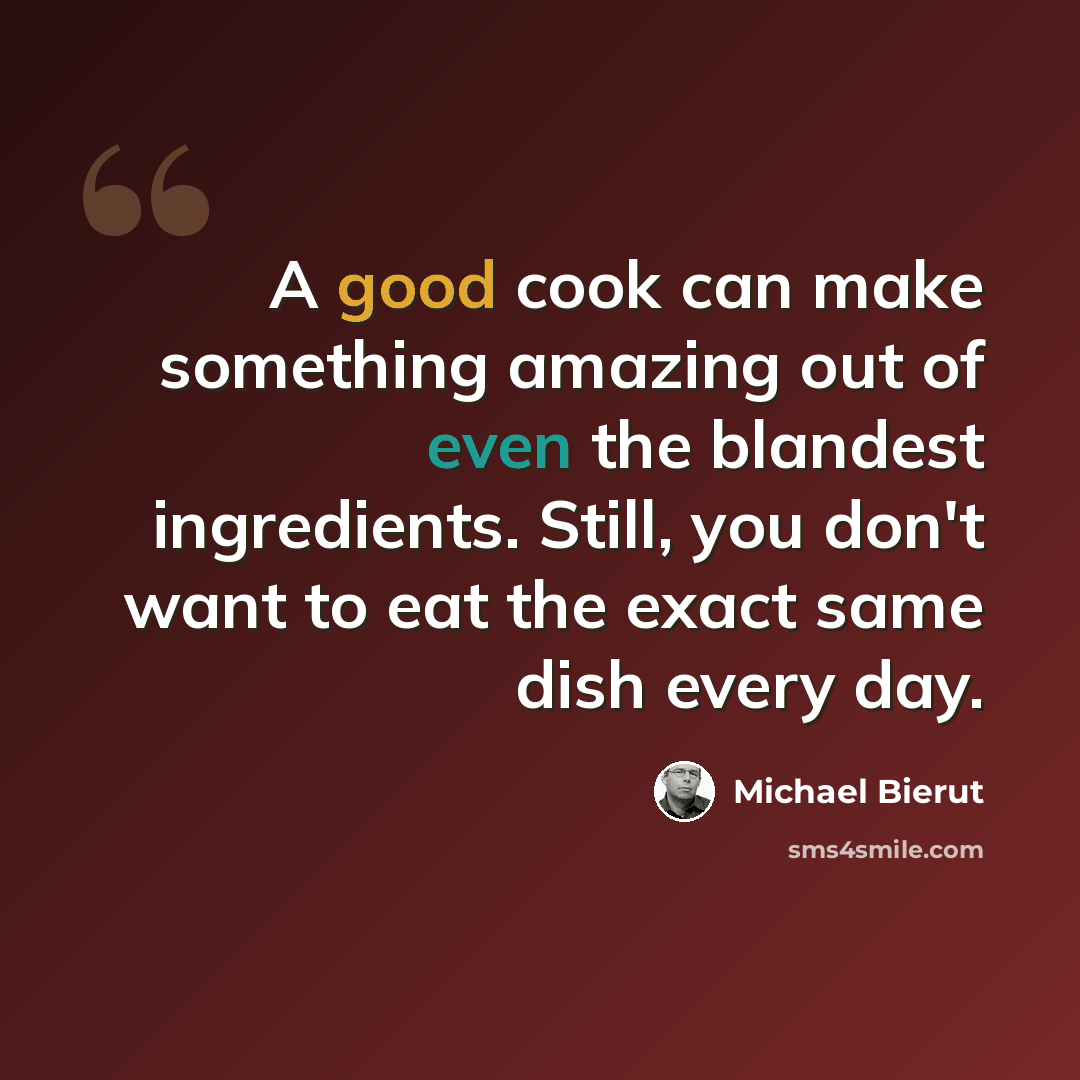 “A good cook can make something amazing out of even the blandest ingredients. Still, you don't want to eat the exact same dish every day.” quote by Michael Bierut