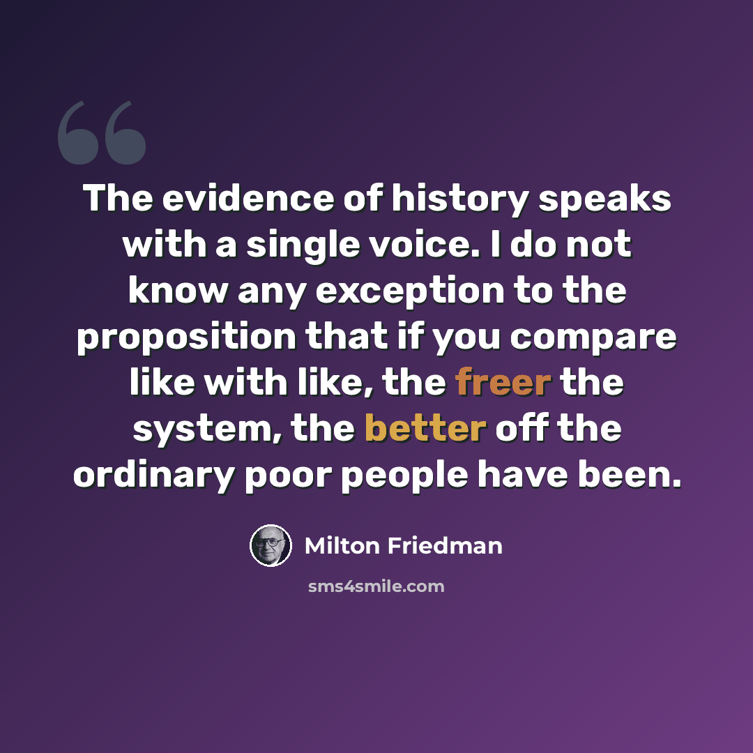 “The evidence of history speaks with a single voice. I do not know any exception to the proposition that if you compare like with like, the freer the system, the better off the ordinary poor people have been.” quote by Milton Friedman