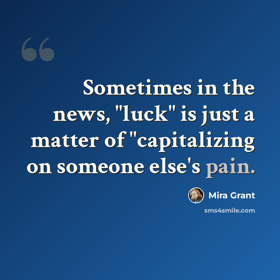 “Sometimes in the news, "luck" is just a matter of "capitalizing on someone else's pain.” quote by Mira Grant