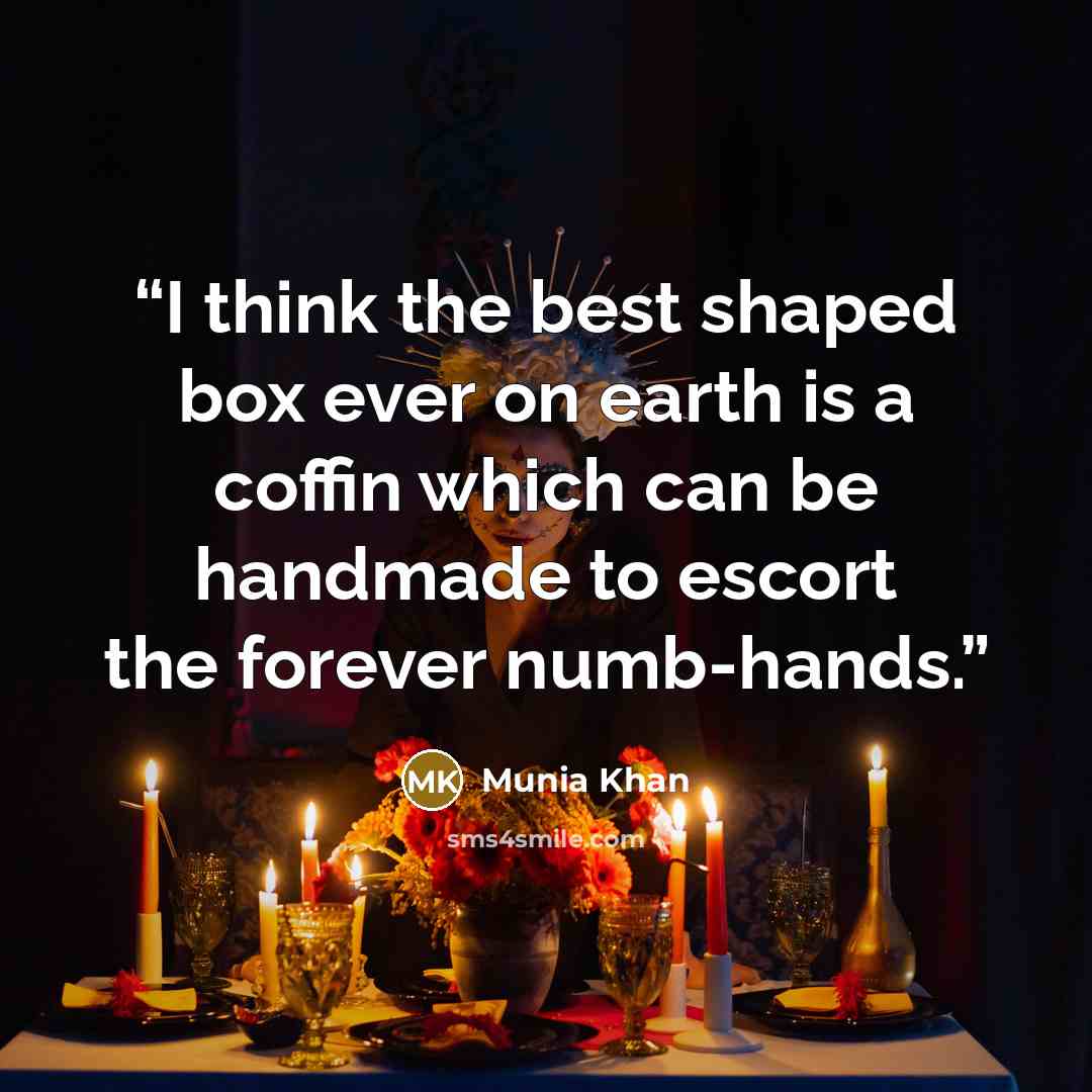 “I think the best shaped box ever on earth is a coffin which can be handmade to escort the forever numb-hands.” quote by Munia Khan