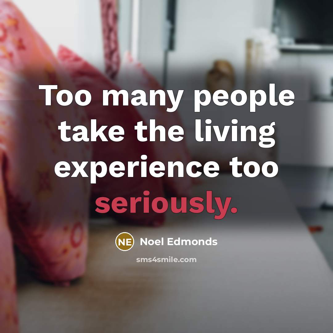 “Too many people take the living experience too seriously.” quote by Noel Edmonds