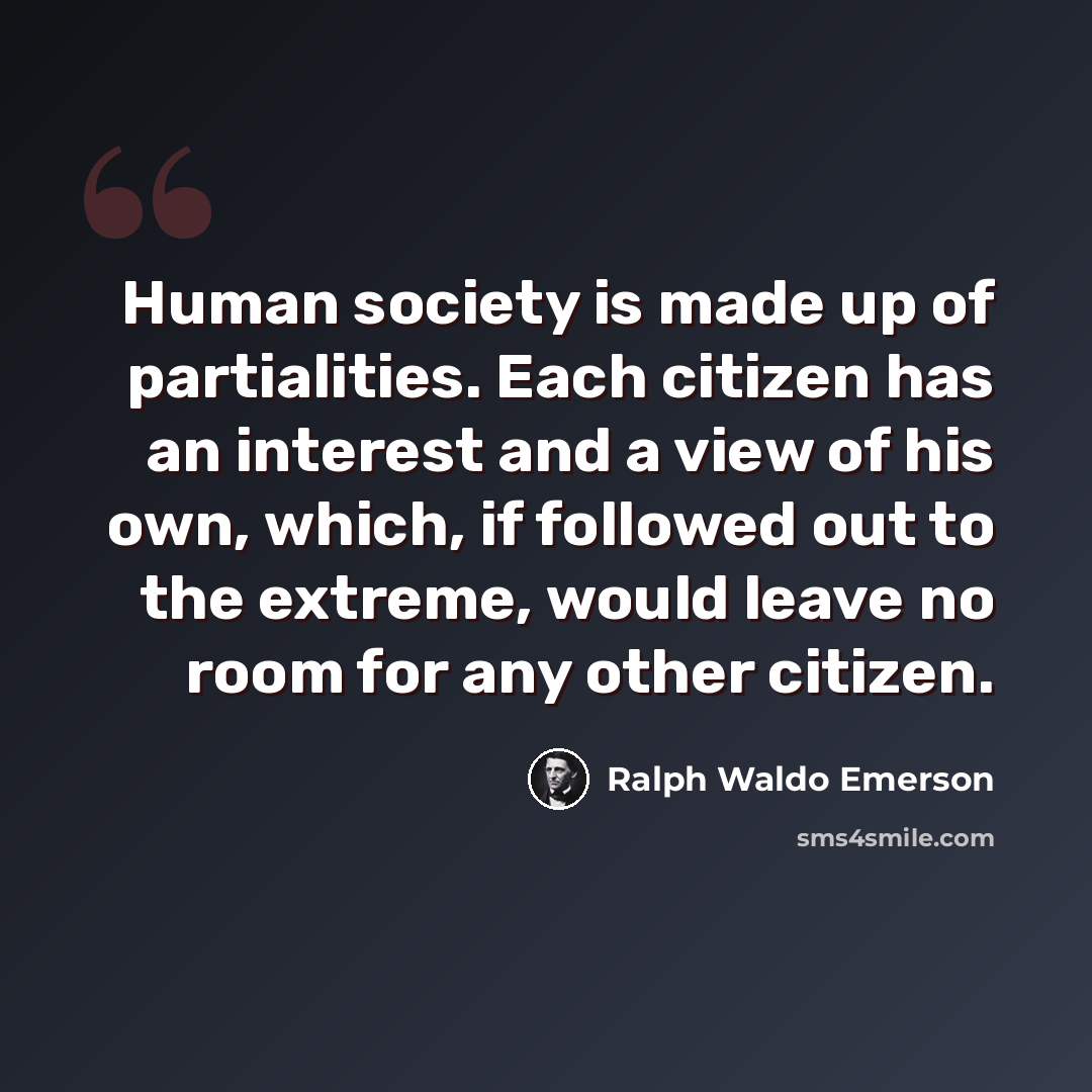 “Human society is made up of partialities. Each citizen has an interest and a view of his own, which, if followed out to the extreme, would leave no room for any other citizen.” quote by Ralph Waldo Emerson
