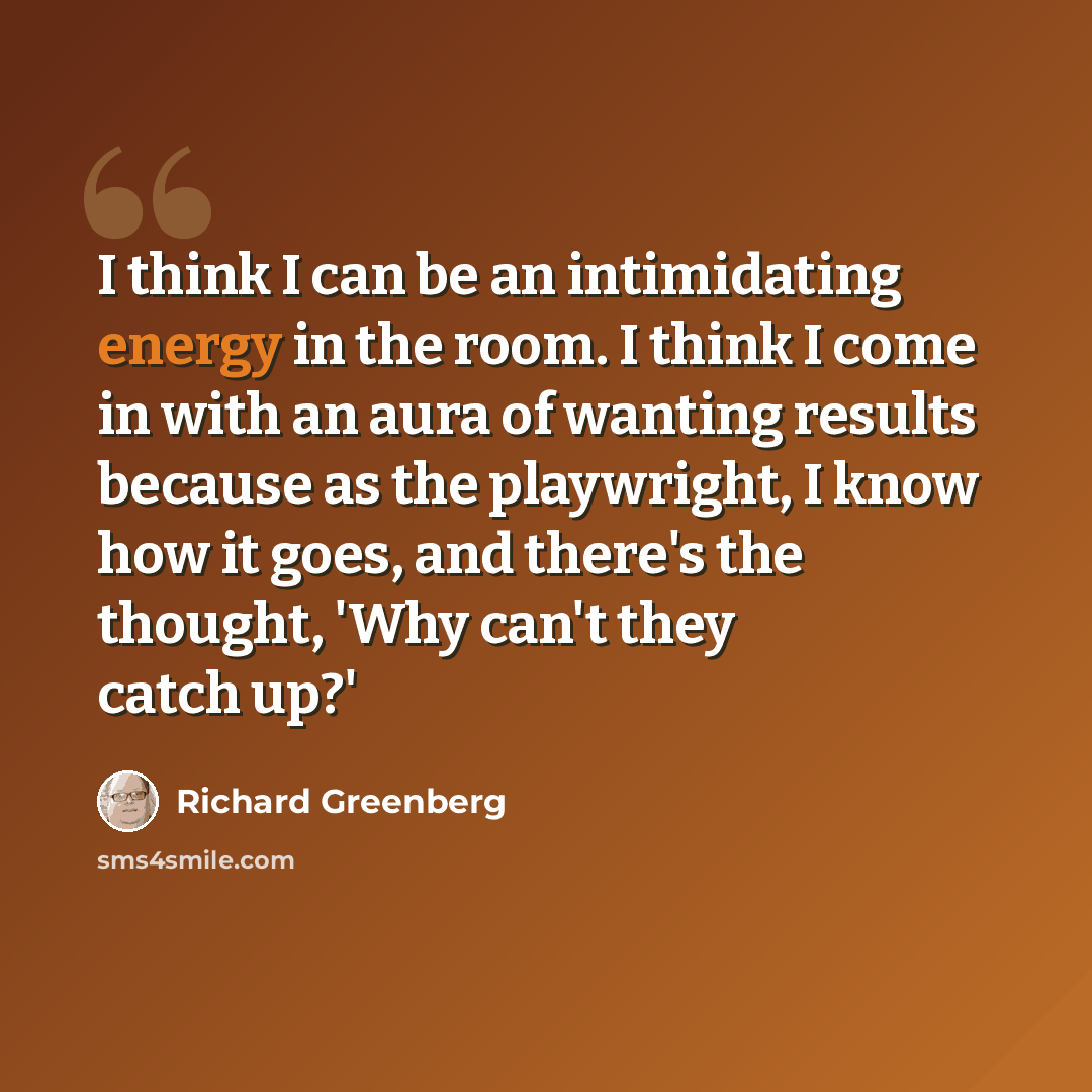 “I think I can be an intimidating energy in the room. I think I come in with an aura of wanting results because as the playwright, I know how it goes, and there's the thought, 'Why can't they catch up?'” quote by Richard Greenberg