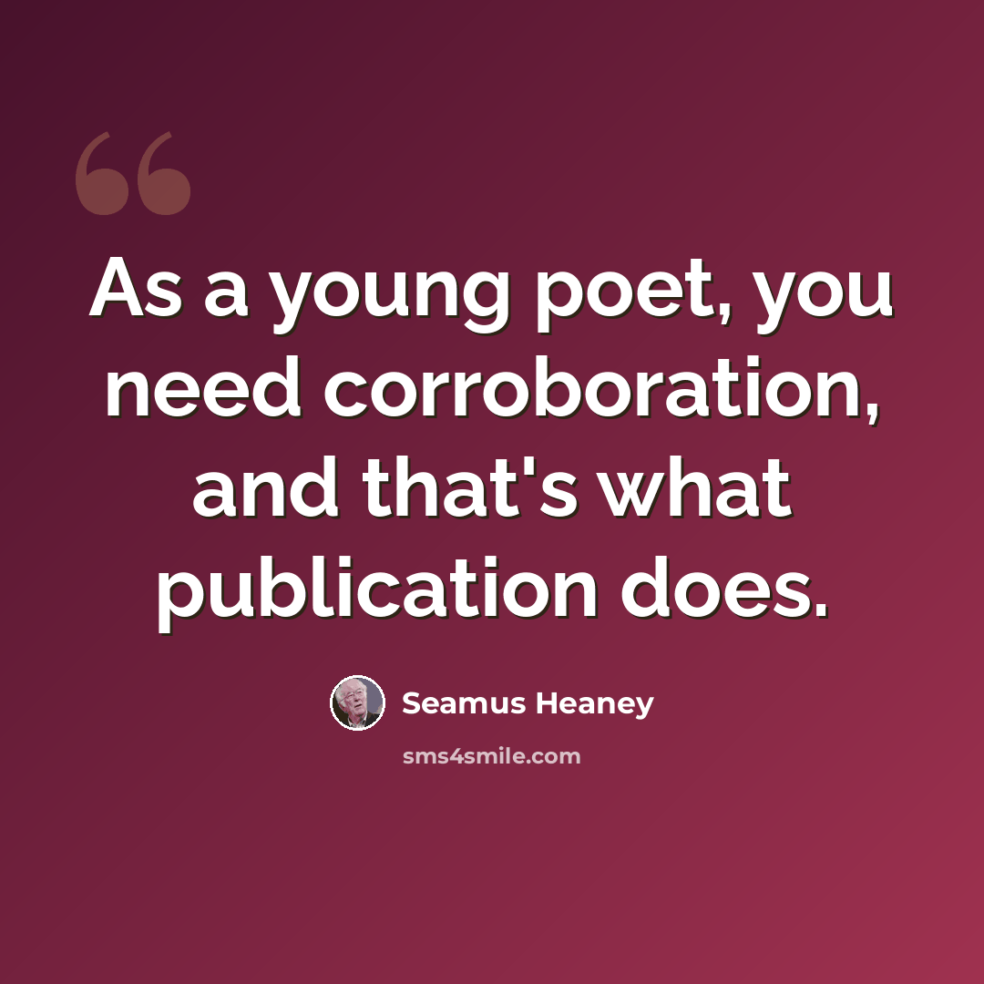 “As a young poet, you need corroboration, and that's what publication does.” quote by Seamus Heaney