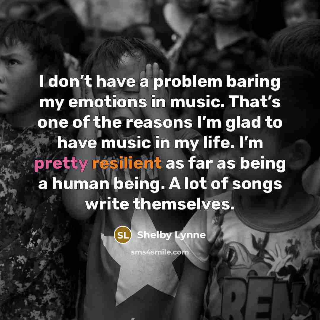 “I don’t have a problem baring my emotions in music. That’s one of the reasons I’m glad to have music in my life. I’m pretty resilient as far as being a human being. A lot of songs write themselves.” quote by Shelby Lynne