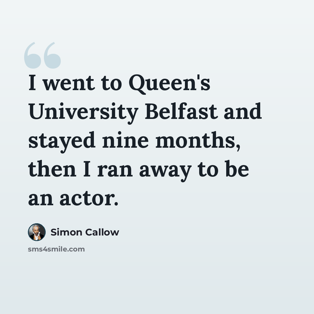 “I went to Queen's University Belfast and stayed nine months, then I ran away to be an actor.” quote by Simon Callow
