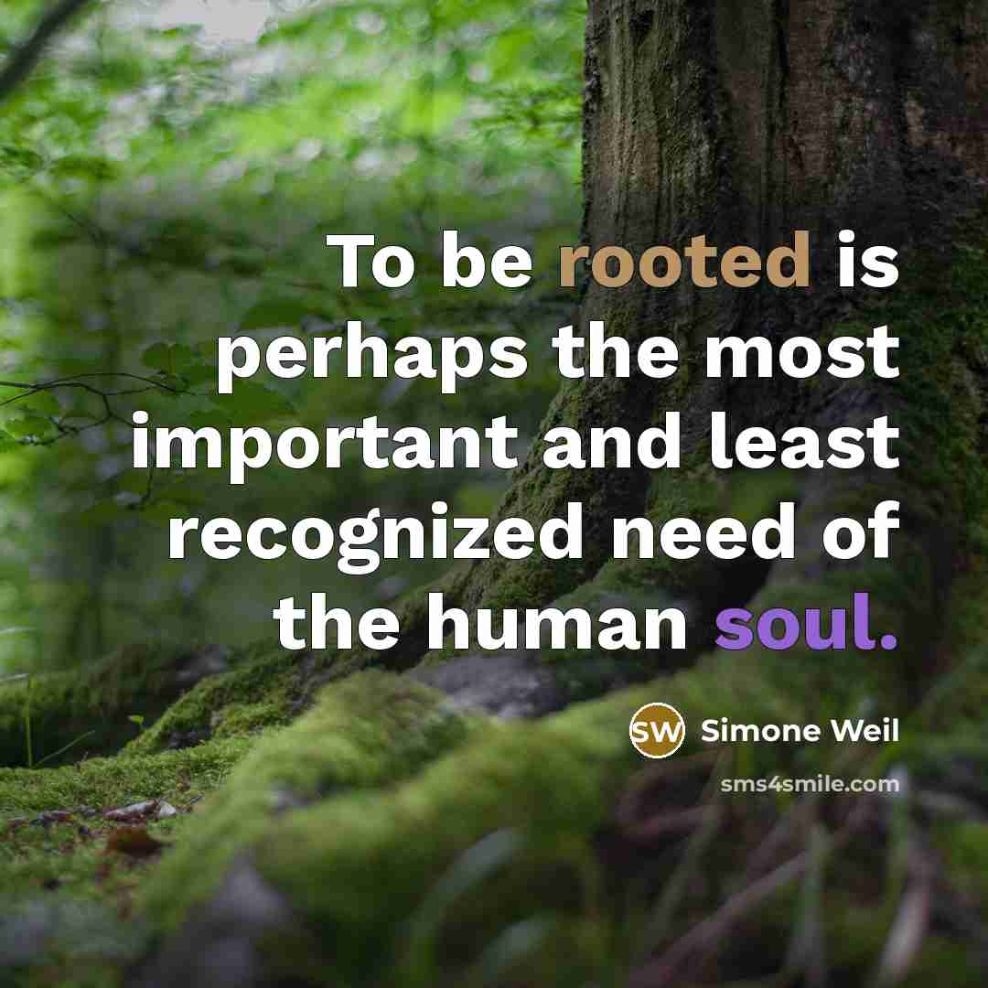 “To be rooted is perhaps the most important and least recognized need of the human soul.” quote by Simone Weil
