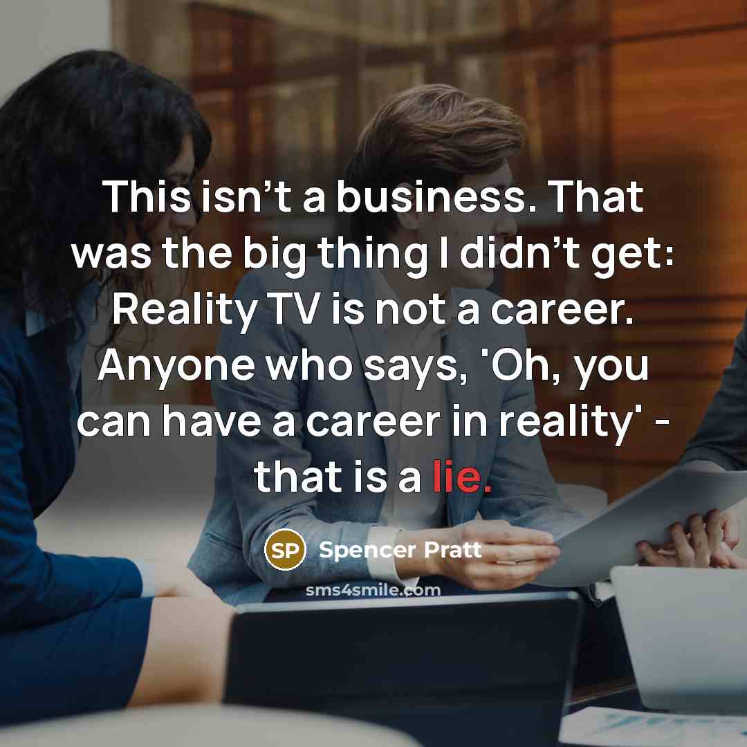 “This isn't a business. That was the big thing I didn't get: Reality TV is not a career. Anyone who says, 'Oh, you can have a career in reality' - that is a lie.” quote by Spencer Pratt