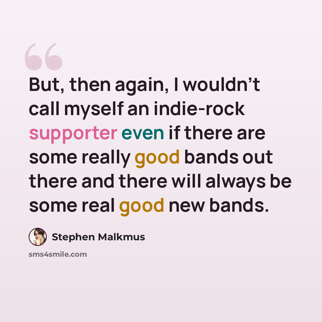 “But, then again, I wouldn't call myself an indie-rock supporter even if there are some really good bands out there and there will always be some real good new bands.” quote by Stephen Malkmus