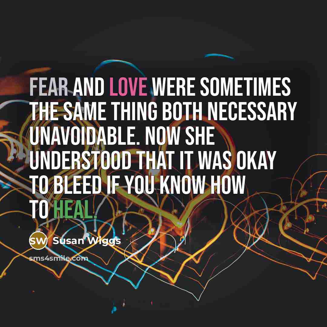 “Fear and love were sometimes the same thing both necessary unavoidable. Now she understood that it was okay to bleed if you know how to heal.” quote by Susan Wiggs