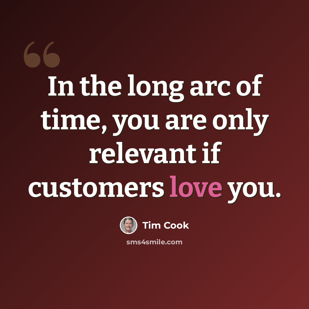 “In the long arc of time, you are only relevant if customers love you.” quote by Tim Cook