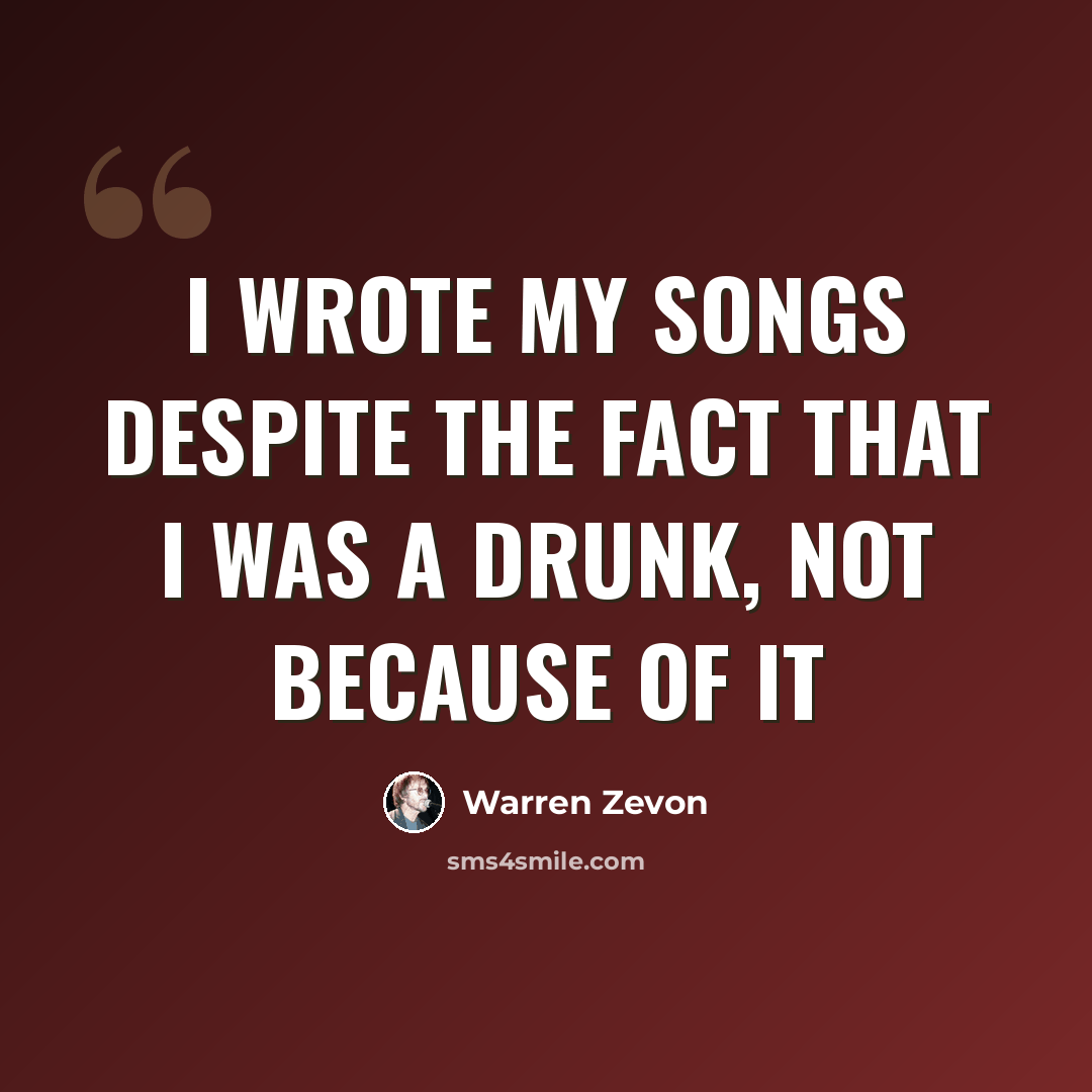 “I wrote my songs despite the fact that I was a drunk, not because of it” quote by Warren Zevon
