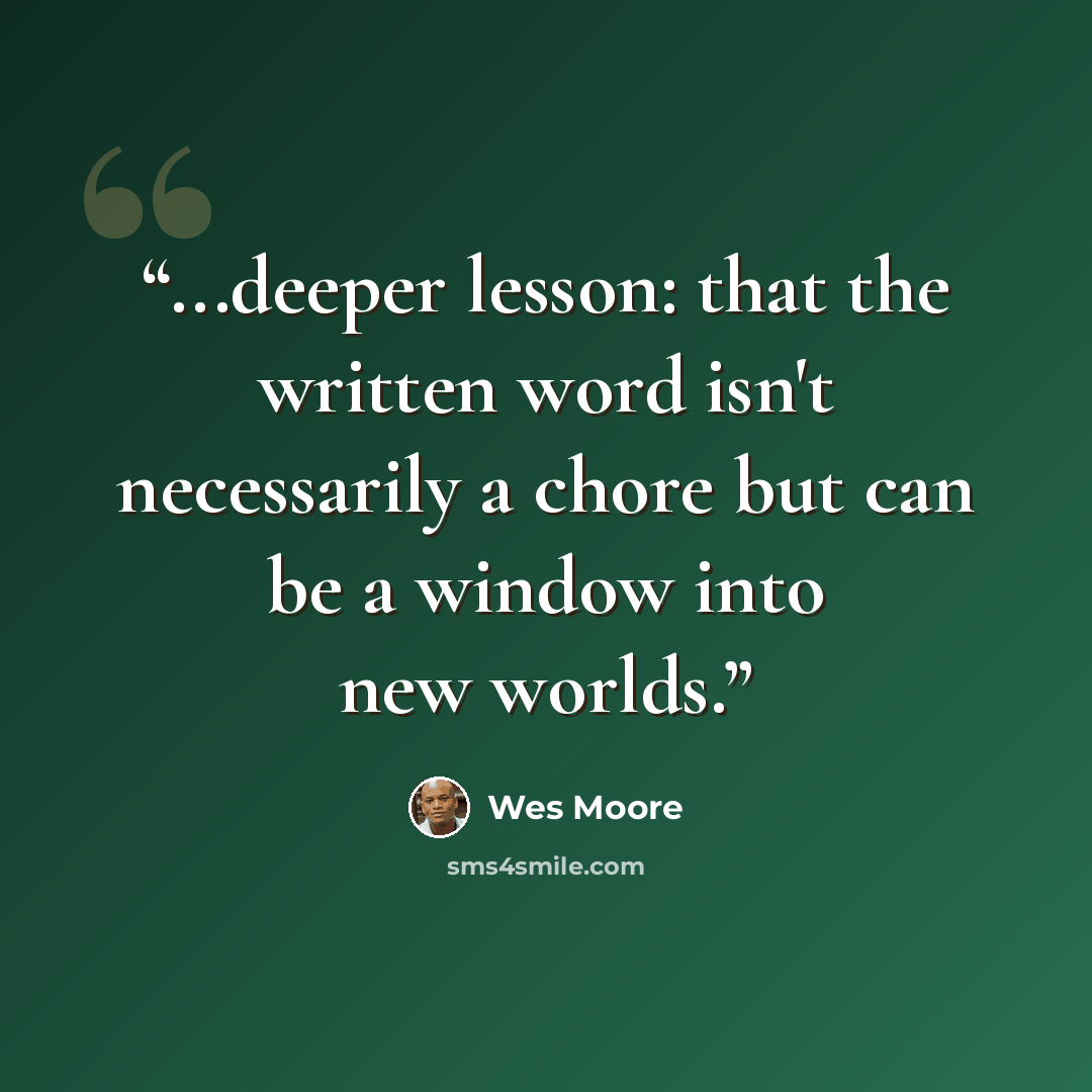 “...deeper lesson: that the written word isn't necessarily a chore but can be a window into new worlds.” quote by Wes Moore