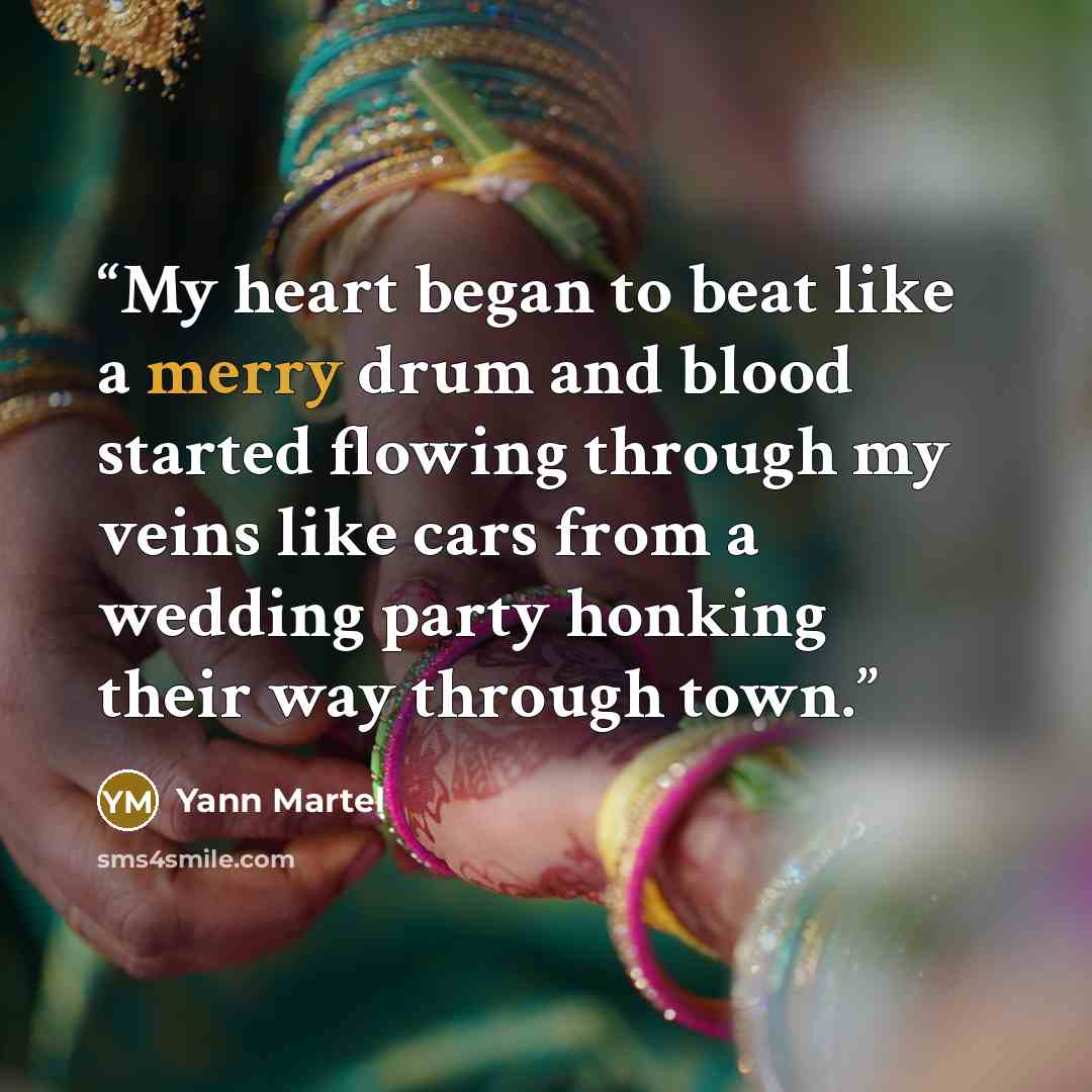 “My heart began to beat like a merry drum and blood started flowing through my veins like cars from a wedding party honking their way through town.” quote by Yann Martel