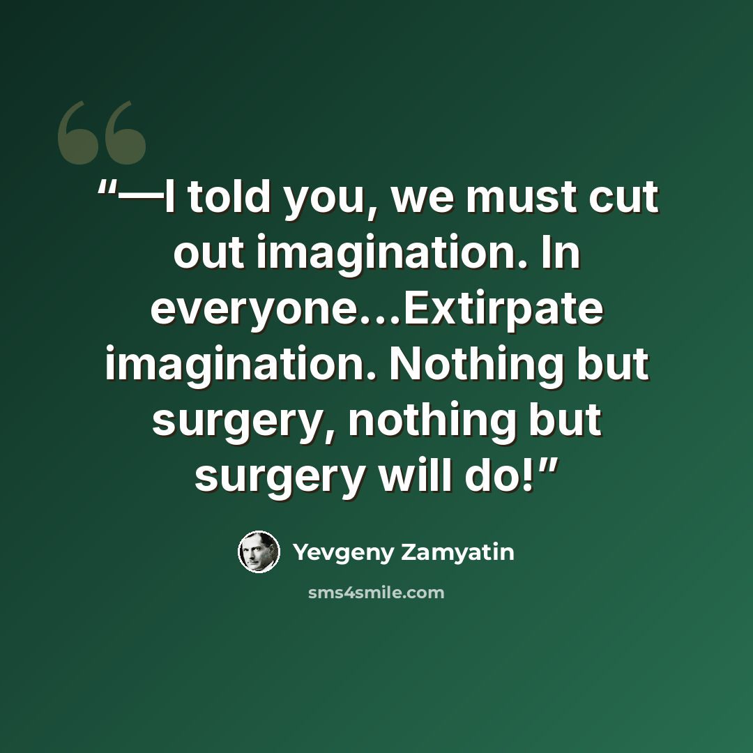 “—I told you, we must cut out imagination. In everyone...Extirpate imagination. Nothing but surgery, nothing but surgery will do!” quote by Yevgeny Zamyatin