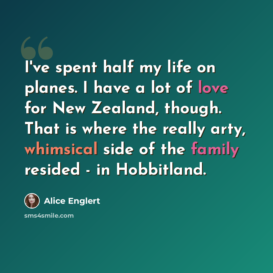 “I've spent half my life on planes. I have a lot of love for New Zealand, though. That is where the really arty, whimsical side of the family resided - in Hobbitland.” quote by Alice Englert