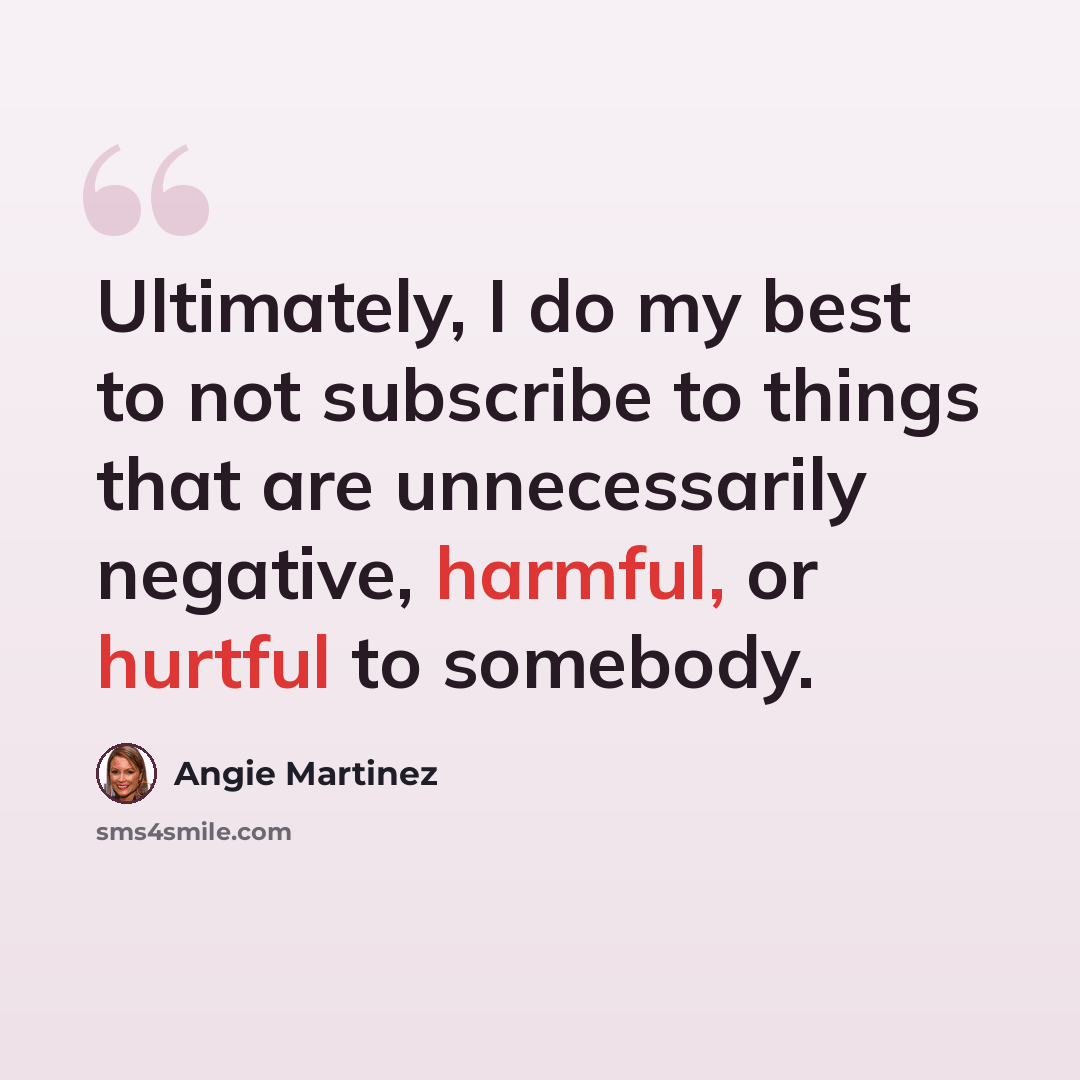 “Ultimately, I do my best to not subscribe to things that are unnecessarily negative, harmful, or hurtful to somebody.” quote by Angie Martinez