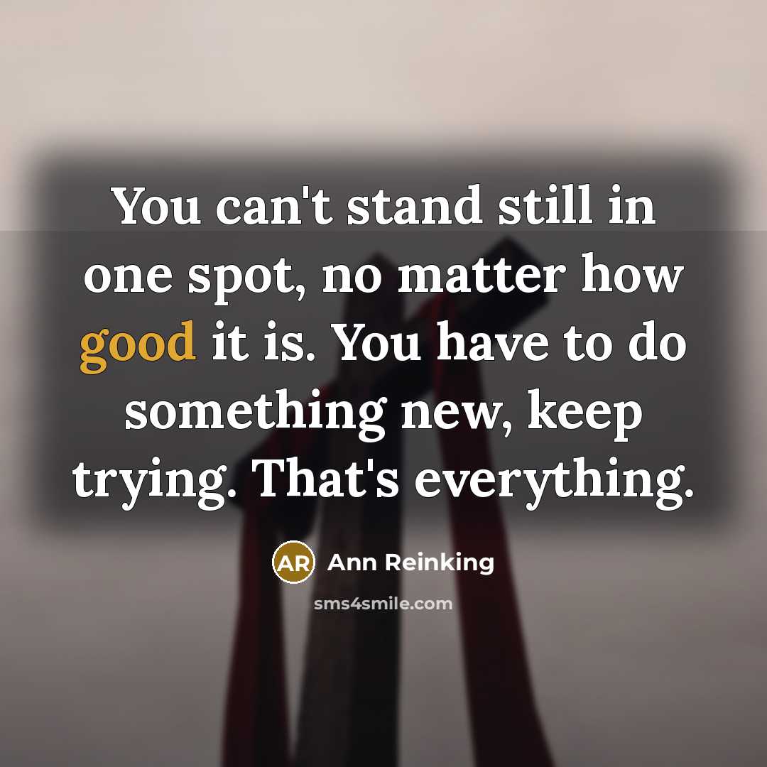 “You can't stand still in one spot, no matter how good it is. You have to do something new, keep trying. That's everything.” quote by Ann Reinking