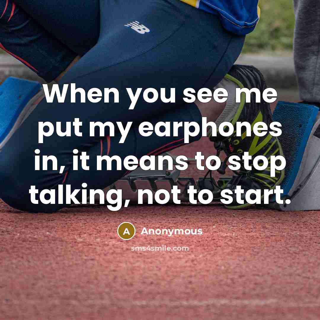 “When you see me put my earphones in, it means to stop talking, not to start.” quote by Anonymous