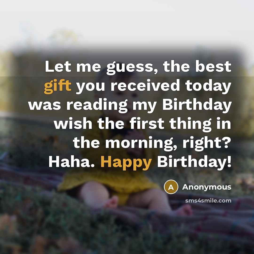 “Let me guess, the best gift you received today was reading my Birthday wish the first thing in the morning, right? Haha. Happy Birthday!” quote by Anonymous