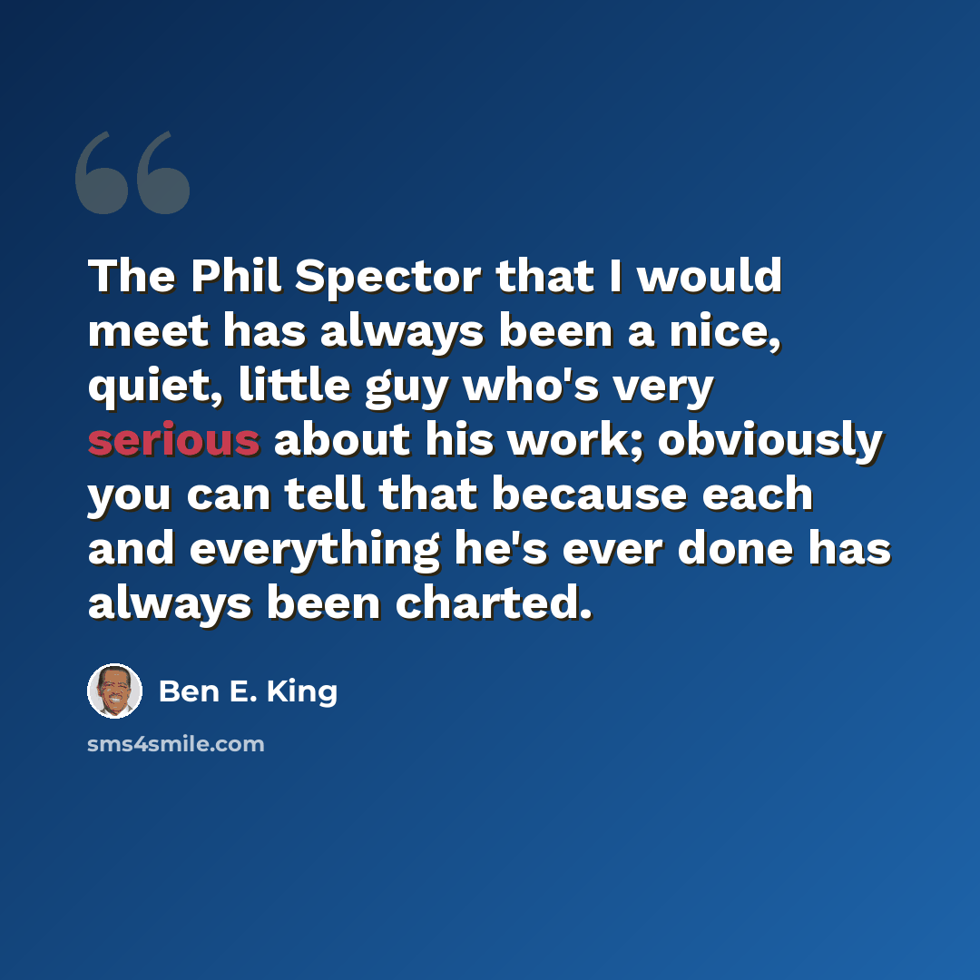 “The Phil Spector that I would meet has always been a nice, quiet, little guy who's very serious about his work; obviously you can tell that because each and everything he's ever done has always been charted.” quote by Ben E. King