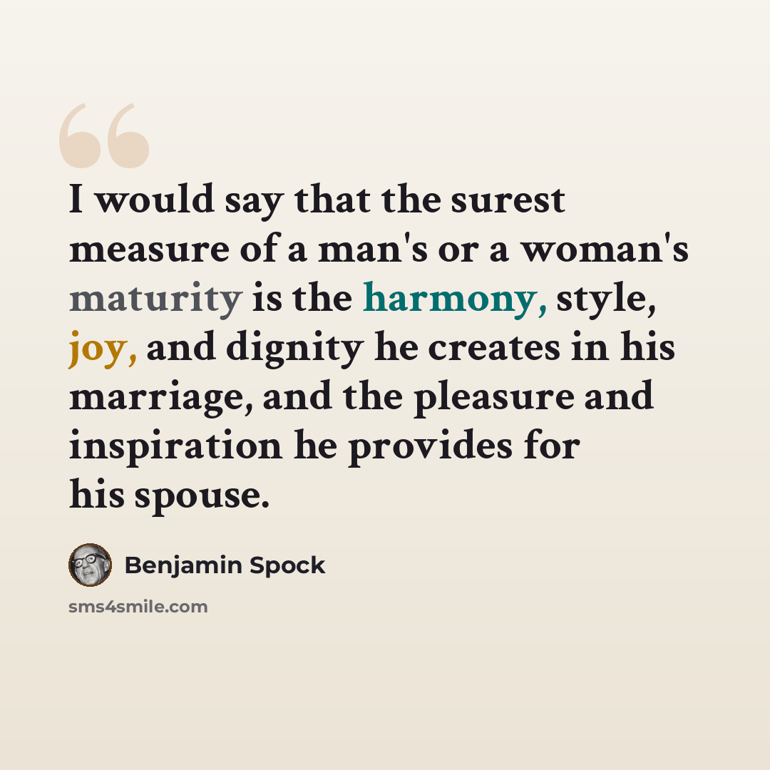 “I would say that the surest measure of a man's or a woman's maturity is the harmony, style, joy, and dignity he creates in his marriage, and the pleasure and inspiration he provides for his spouse.” quote by Benjamin Spock