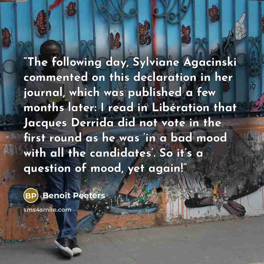“The following day, Sylviane Agacinski commented on this declaration in her journal, which was published a few months later: I read in Libération that Jacques Derrida did not vote in the first round as he was ‘in a bad mood with all the candidates’. So it’s a question of mood, yet again!” quote by Benoît Peeters