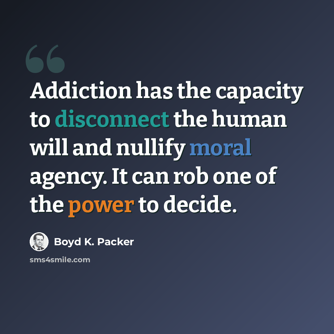“Addiction has the capacity to disconnect the human will and nullify moral agency. It can rob one of the power to decide.” quote by Boyd K. Packer
