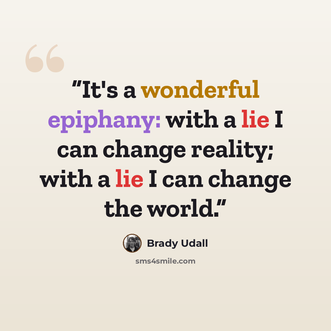 “It's a wonderful epiphany: with a lie I can change reality; with a lie I can change the world.” quote by Brady Udall