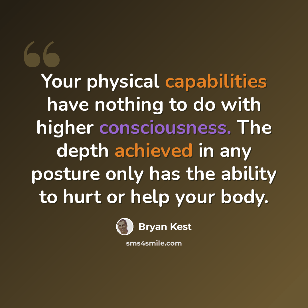“Your physical capabilities have nothing to do with higher consciousness. The depth achieved in any posture only has the ability to hurt or help your body.” quote by Bryan Kest