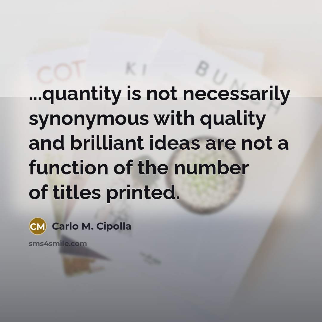 “...quantity is not necessarily synonymous with quality and brilliant ideas are not a function of the number of titles printed.” quote by Carlo M. Cipolla
