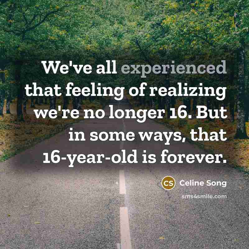 “We've all experienced that feeling of realizing we're no longer 16. But in some ways, that 16-year-old is forever.” quote by Celine Song