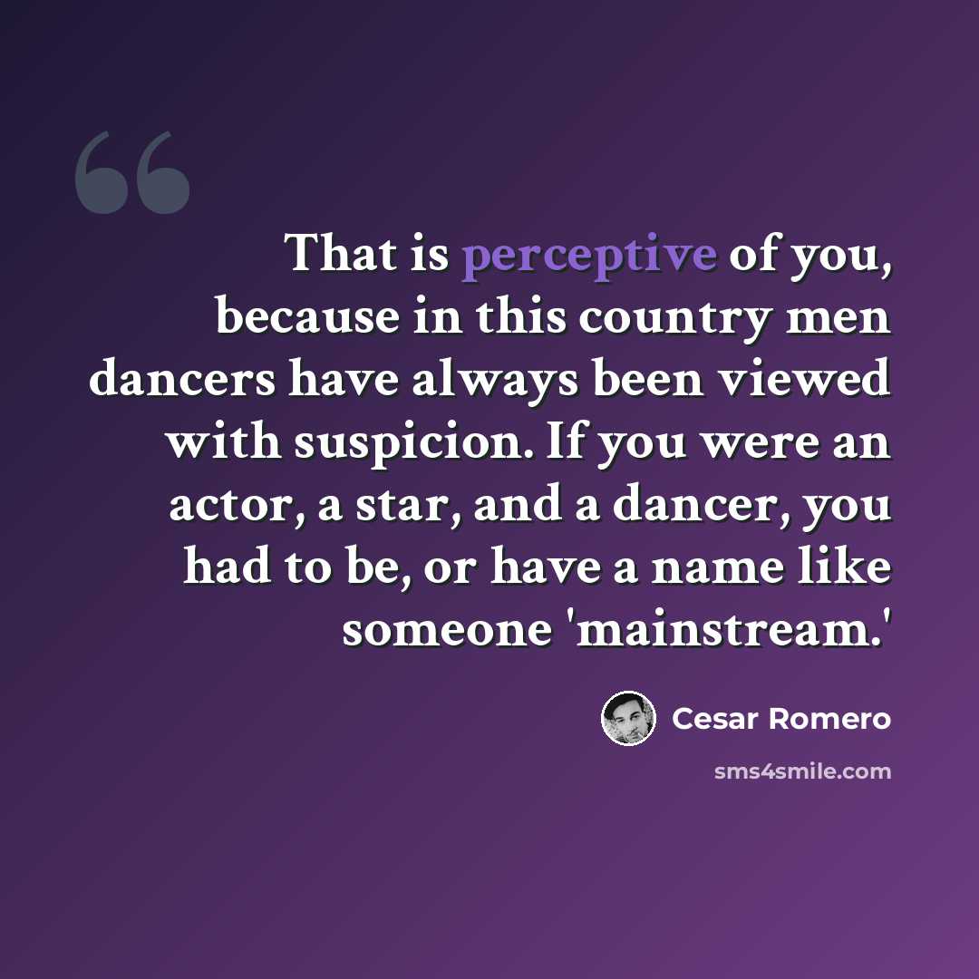“That is perceptive of you, because in this country men dancers have always been viewed with suspicion. If you were an actor, a star, and a dancer, you had to be, or have a name like someone 'mainstream.'” quote by Cesar Romero