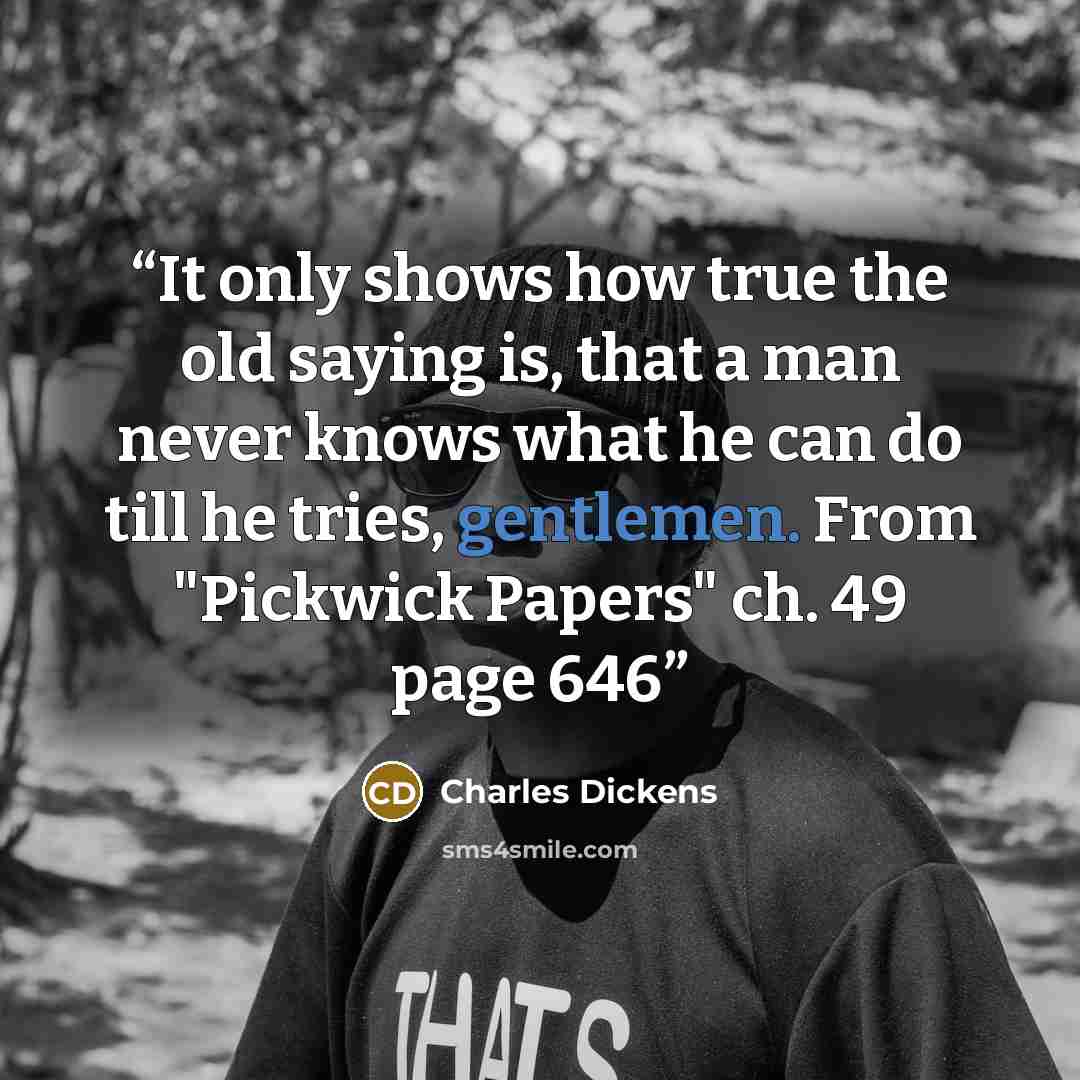 “It only shows how true the old saying is, that a man never knows what he can do till he tries, gentlemen. From "Pickwick Papers" ch. 49 page 646” quote by Charles Dickens