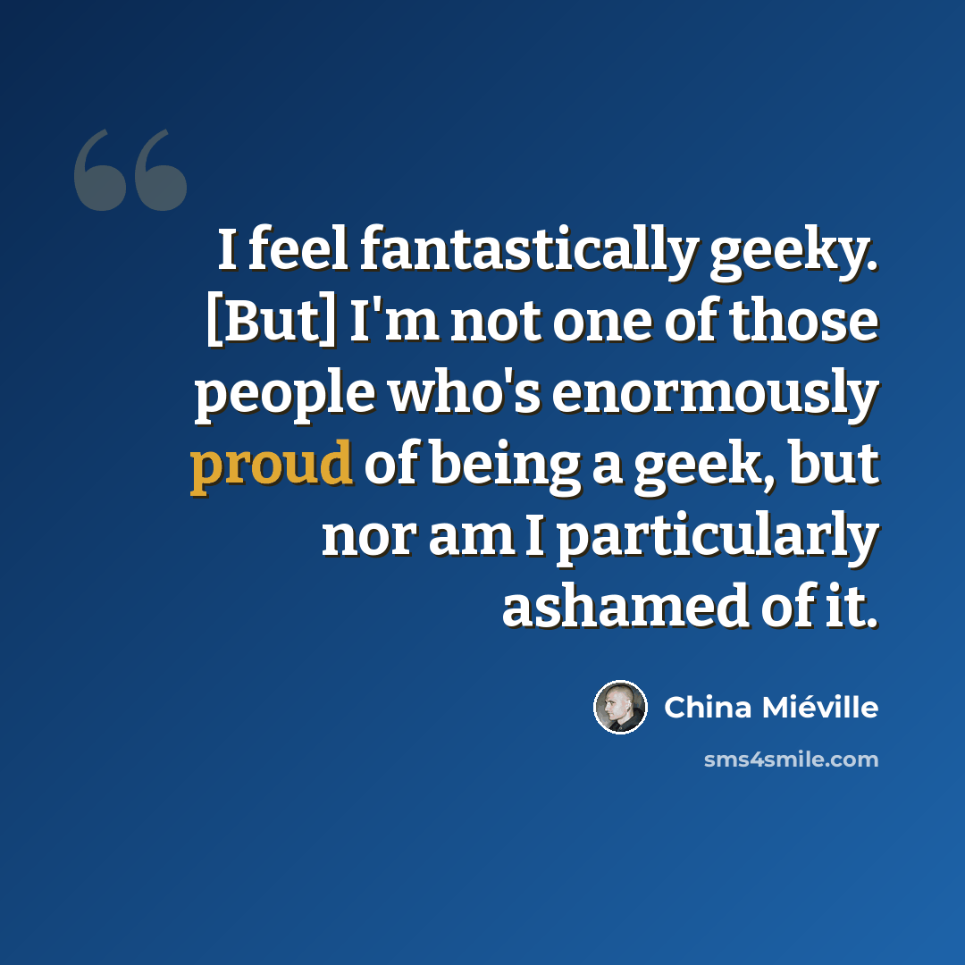 “I feel fantastically geeky. [But] I'm not one of those people who's enormously proud of being a geek, but nor am I particularly ashamed of it.” quote by China Mieville