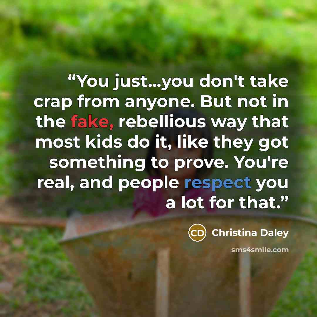 “You just...you don't take crap from anyone. But not in the fake, rebellious way that most kids do it, like they got something to prove. You're real, and people respect you a lot for that.” quote by Christina Daley