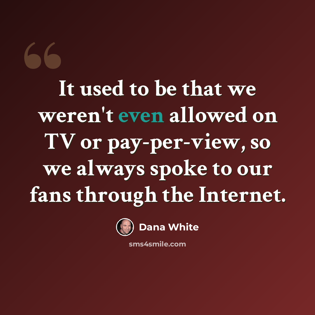 “It used to be that we weren't even allowed on TV or pay-per-view, so we always spoke to our fans through the Internet.” quote by Dana White