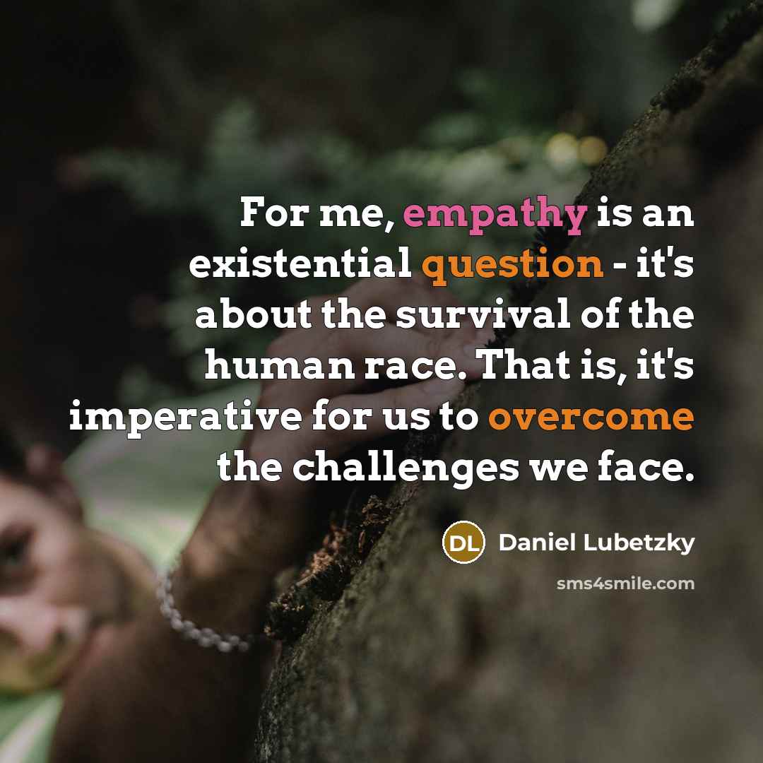 “For me, empathy is an existential question - it's about the survival of the human race. That is, it's imperative for us to overcome the challenges we face.” quote by Daniel Lubetzky