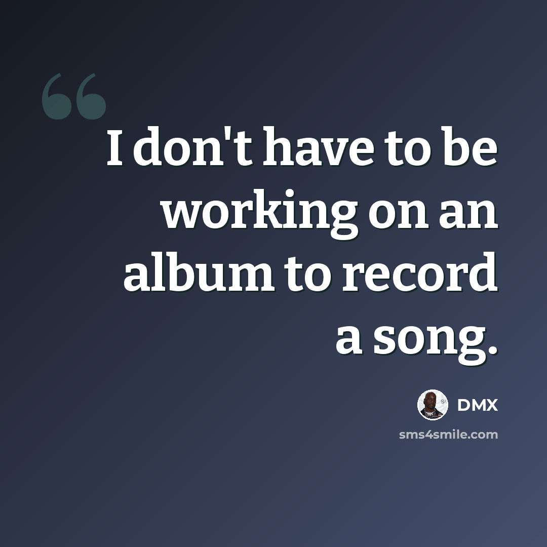 “I don't have to be working on an album to record a song.” quote by DMX