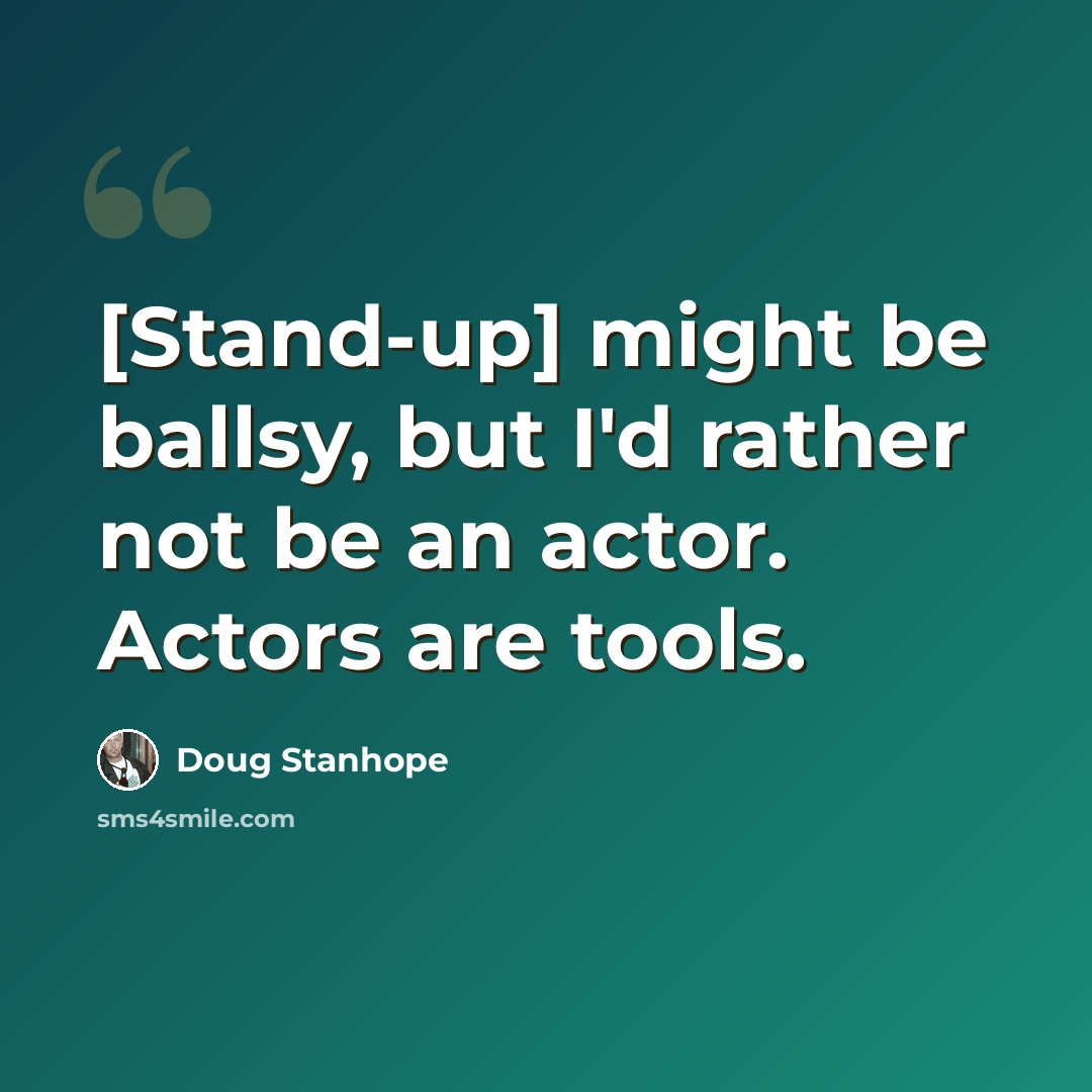 “[Stand-up] might be ballsy, but I'd rather not be an actor. Actors are tools.” quote by Doug Stanhope