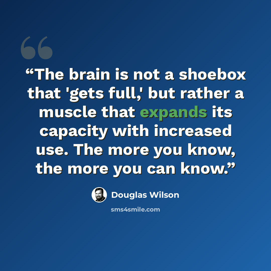“The brain is not a shoebox that 'gets full,' but rather a muscle that expands its capacity with increased use. The more you know, the more you can know.” quote by Douglas Wilson