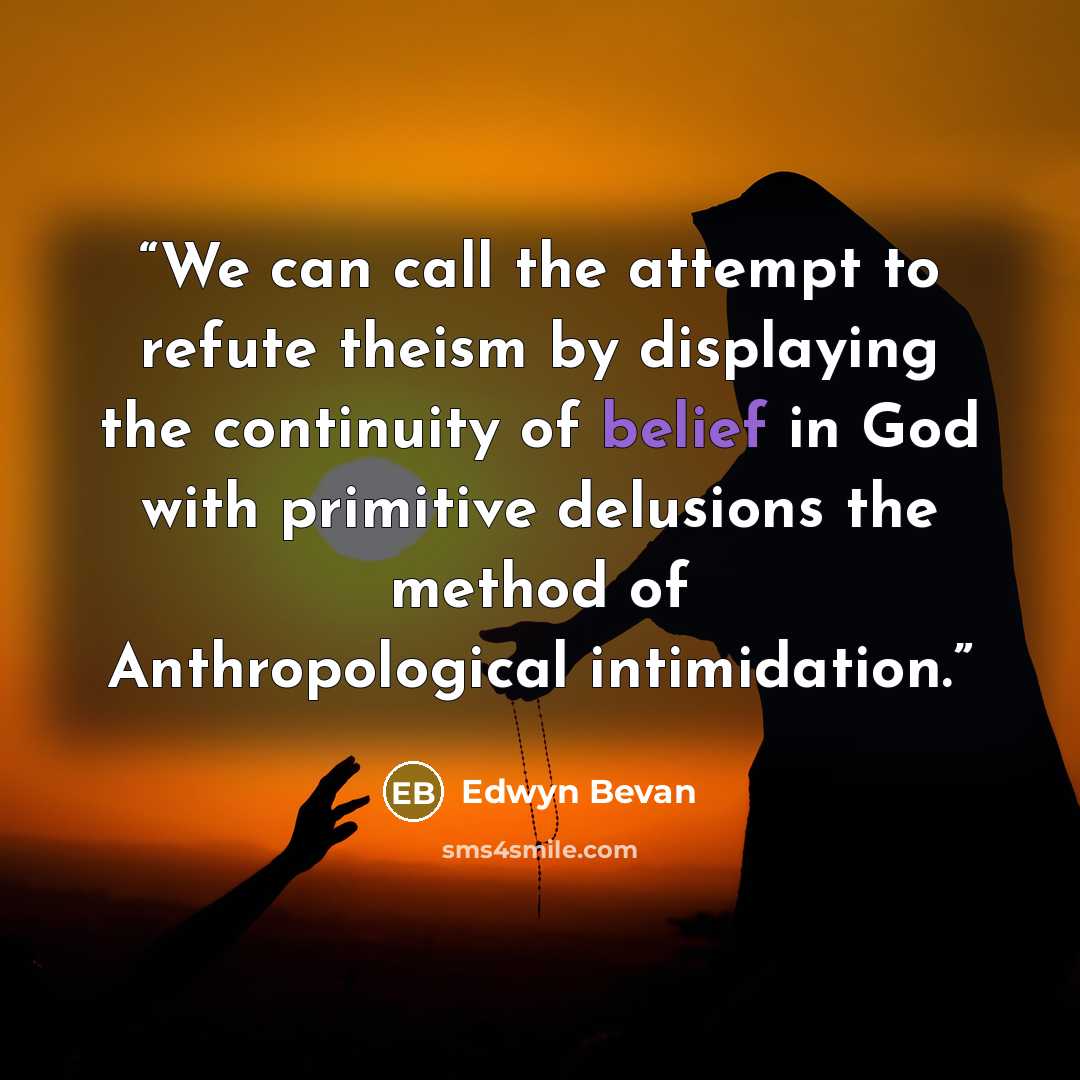 “We can call the attempt to refute theism by displaying the continuity of belief in God with primitive delusions the method of Anthropological intimidation.” quote by Edwyn Bevan