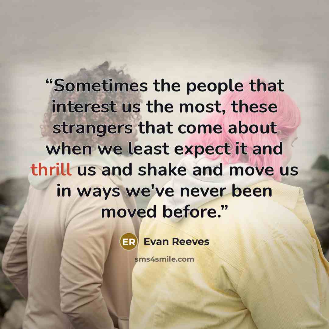 “Sometimes the people that interest us the most, these strangers that come about when we least expect it and thrill us and shake and move us in ways we've never been moved before.” quote by Evan Reeves