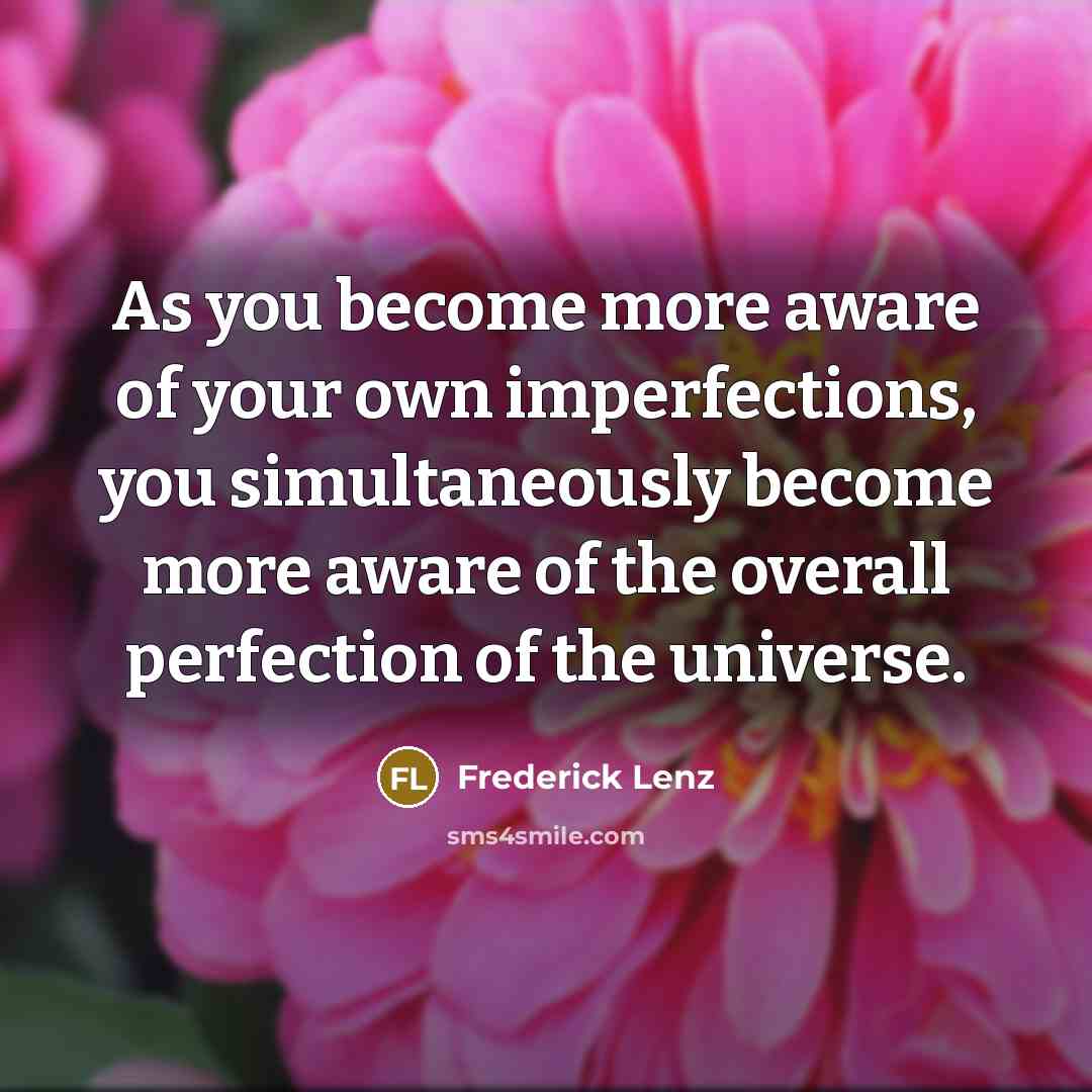 “As you become more aware of your own imperfections, you simultaneously become more aware of the overall perfection of the universe.” quote by Frederick Lenz