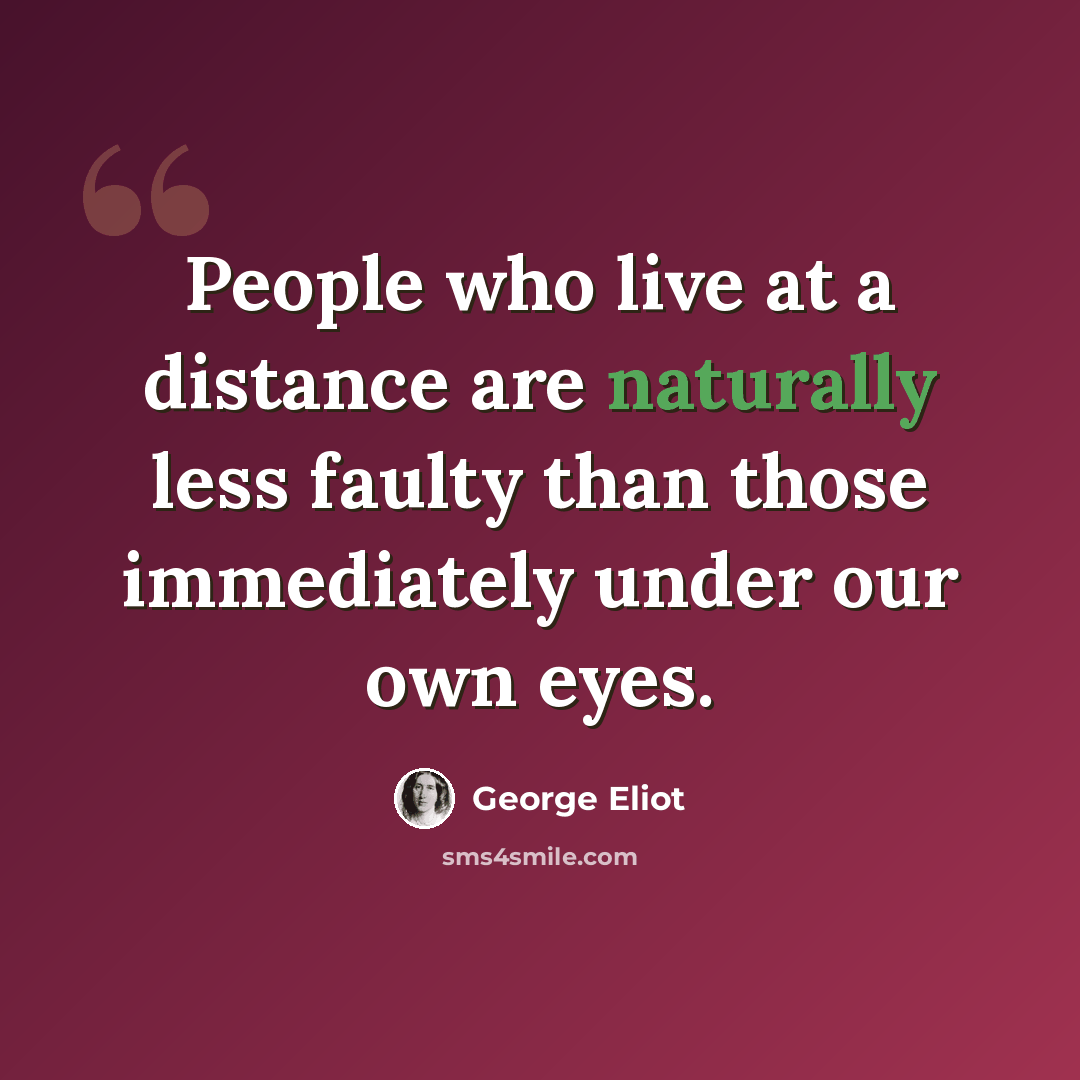 “People who live at a distance are naturally less faulty than those immediately under our own eyes.” quote by George Eliot