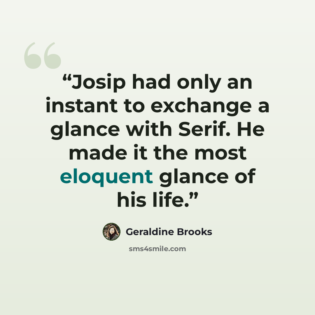 “Josip had only an instant to exchange a glance with Serif. He made it the most eloquent glance of his life.” quote by Geraldine Brooks