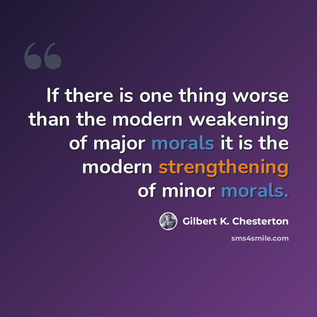 “If there is one thing worse than the modern weakening of major morals it is the modern strengthening of minor morals.” quote by Gilbert K. Chesterton